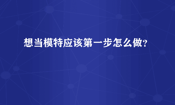 想当模特应该第一步怎么做？