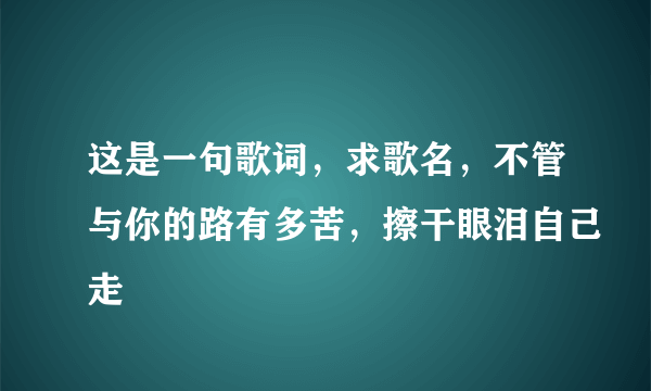 这是一句歌词，求歌名，不管与你的路有多苦，擦干眼泪自己走