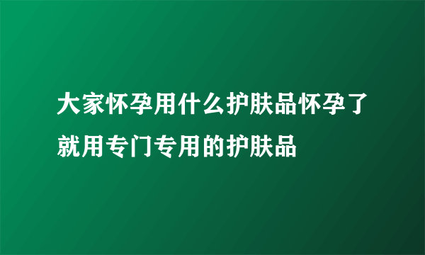 大家怀孕用什么护肤品怀孕了就用专门专用的护肤品