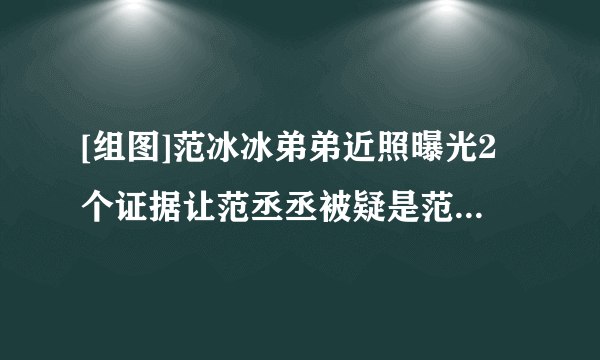 [组图]范冰冰弟弟近照曝光2个证据让范丞丞被疑是范冰冰私生子