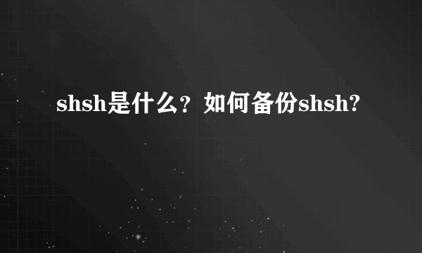 shsh是什么？如何备份shsh?