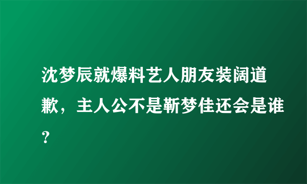 沈梦辰就爆料艺人朋友装阔道歉，主人公不是靳梦佳还会是谁？