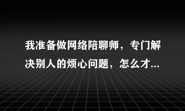 我准备做网络陪聊师，专门解决别人的烦心问题，怎么才能让别人联系到我呢？