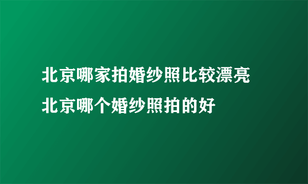 北京哪家拍婚纱照比较漂亮 北京哪个婚纱照拍的好