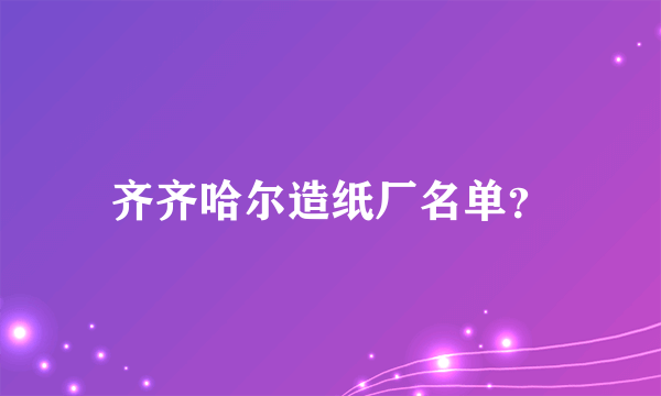 齐齐哈尔造纸厂名单？