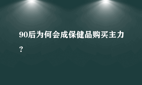 90后为何会成保健品购买主力？