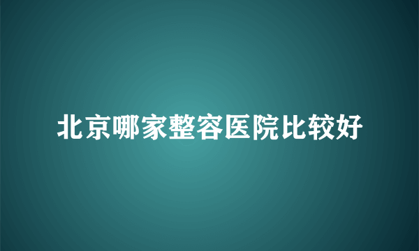 北京哪家整容医院比较好