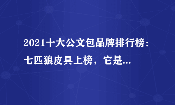 2021十大公文包品牌排行榜：七匹狼皮具上榜，它是奢侈大牌