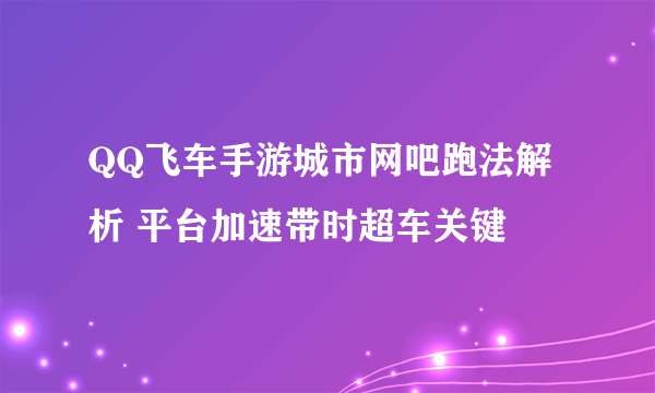 QQ飞车手游城市网吧跑法解析 平台加速带时超车关键