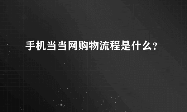 手机当当网购物流程是什么？