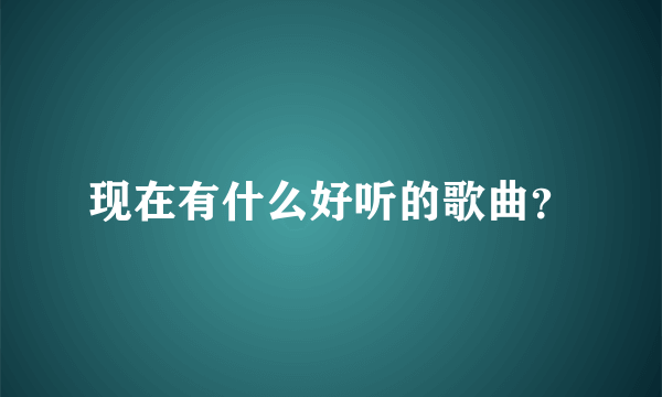 现在有什么好听的歌曲？