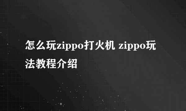 怎么玩zippo打火机 zippo玩法教程介绍