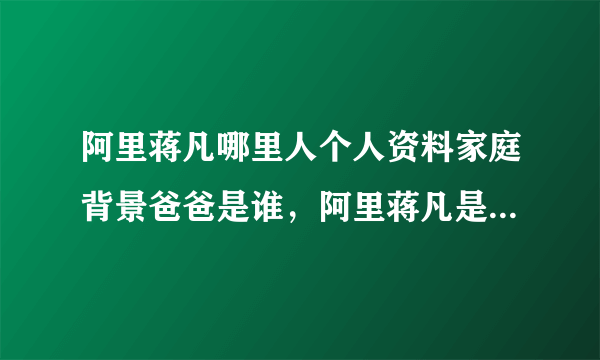 阿里蒋凡哪里人个人资料家庭背景爸爸是谁，阿里蒋凡是谁的孙子？_飞外网