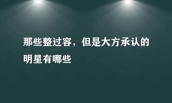 那些整过容，但是大方承认的明星有哪些