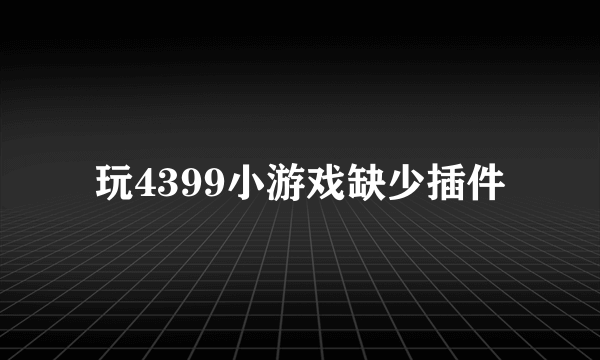 玩4399小游戏缺少插件