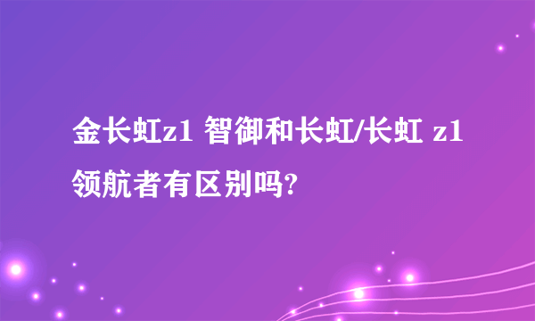 金长虹z1 智御和长虹/长虹 z1领航者有区别吗?