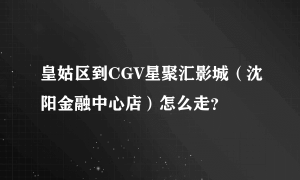 皇姑区到CGV星聚汇影城（沈阳金融中心店）怎么走？