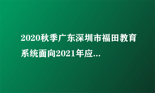 2020秋季广东深圳市福田教育系统面向2021年应届毕业生赴外定点招聘人员考察公告