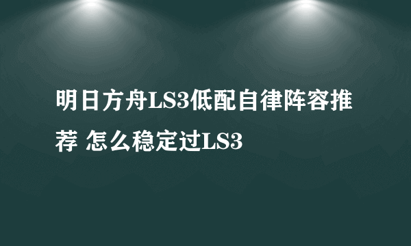 明日方舟LS3低配自律阵容推荐 怎么稳定过LS3