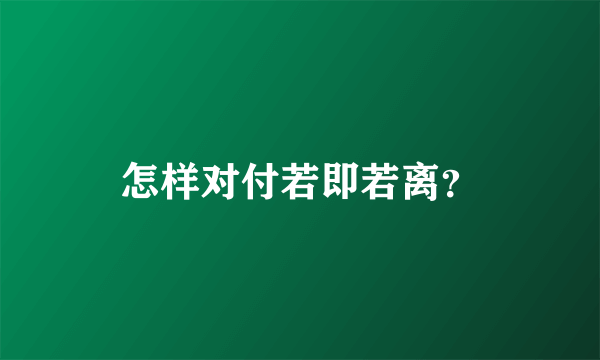 怎样对付若即若离？