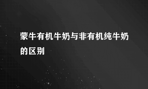 蒙牛有机牛奶与非有机纯牛奶的区别