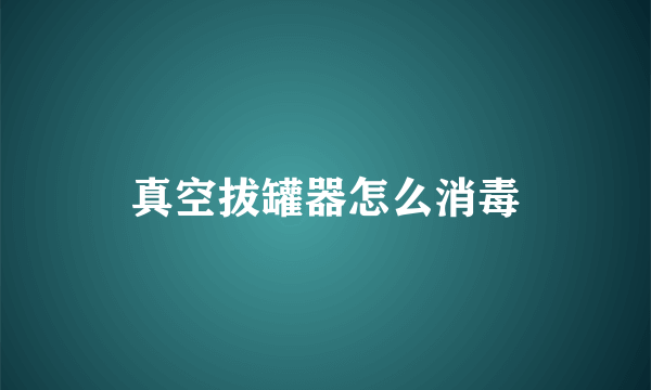 真空拔罐器怎么消毒