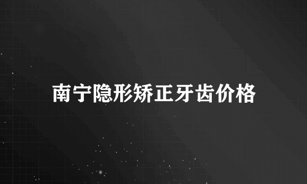 南宁隐形矫正牙齿价格