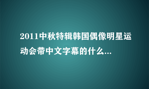 2011中秋特辑韩国偶像明星运动会带中文字幕的什么时候能出来?