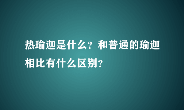 热瑜迦是什么？和普通的瑜迦相比有什么区别？