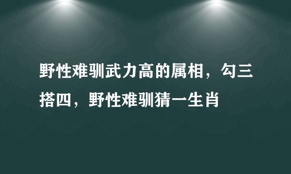 野性难驯武力高的属相，勾三搭四，野性难驯猜一生肖