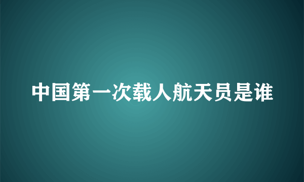 中国第一次载人航天员是谁