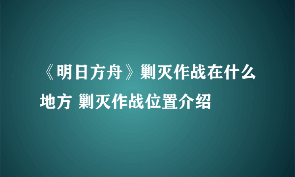 《明日方舟》剿灭作战在什么地方 剿灭作战位置介绍