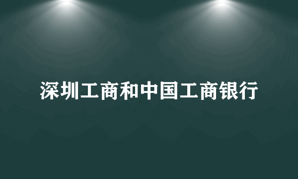 深圳工商和中国工商银行