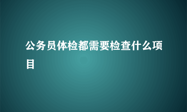 公务员体检都需要检查什么项目