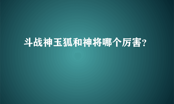 斗战神玉狐和神将哪个厉害？