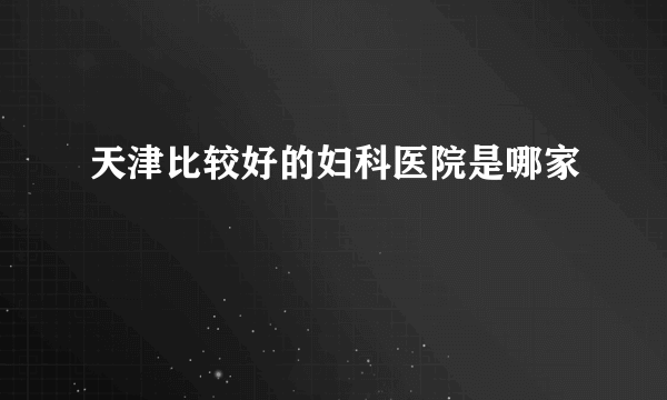 天津比较好的妇科医院是哪家