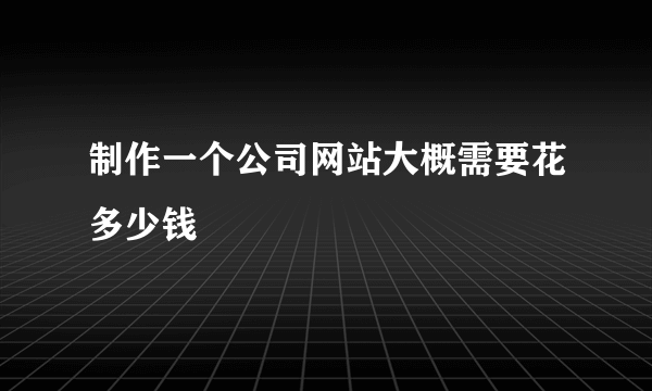 制作一个公司网站大概需要花多少钱