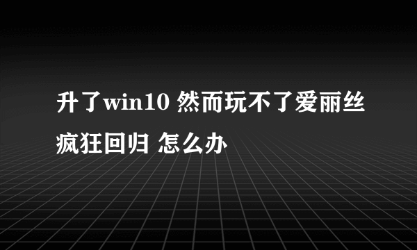 升了win10 然而玩不了爱丽丝疯狂回归 怎么办