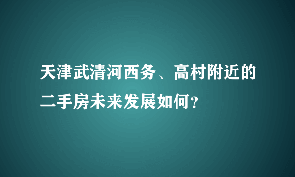 天津武清河西务、高村附近的二手房未来发展如何？