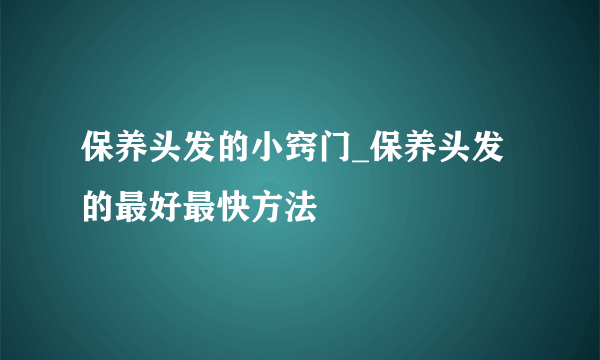 保养头发的小窍门_保养头发的最好最快方法