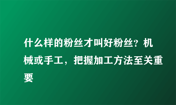 什么样的粉丝才叫好粉丝？机械或手工，把握加工方法至关重要