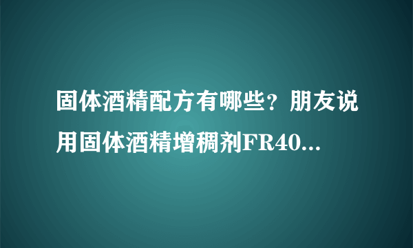 固体酒精配方有哪些？朋友说用固体酒精增稠剂FR400做出来质量不错，不知道各位试过吗？