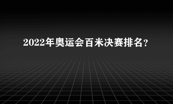 2022年奥运会百米决赛排名？