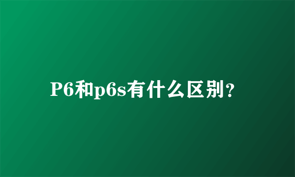 P6和p6s有什么区别？