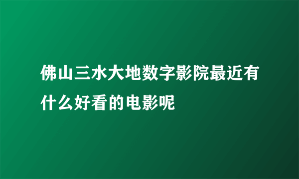 佛山三水大地数字影院最近有什么好看的电影呢