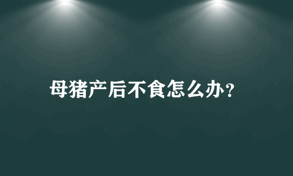 母猪产后不食怎么办？