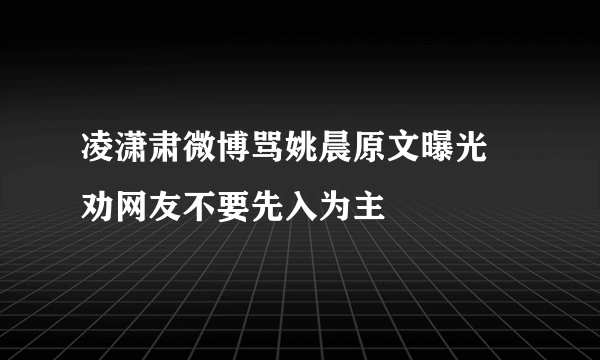 凌潇肃微博骂姚晨原文曝光 劝网友不要先入为主