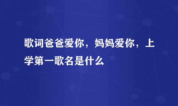 歌词爸爸爱你，妈妈爱你，上学第一歌名是什么