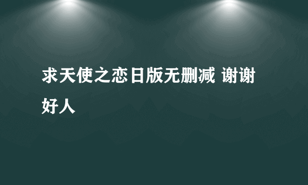 求天使之恋日版无删减 谢谢好人