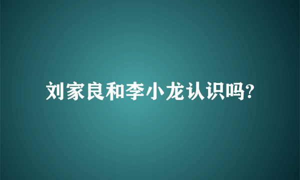 刘家良和李小龙认识吗?